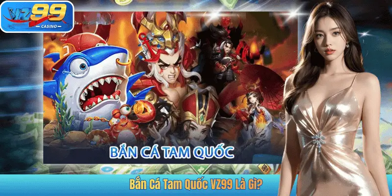 Bắn Cá Tam Quốc VZ99 Là Gì?